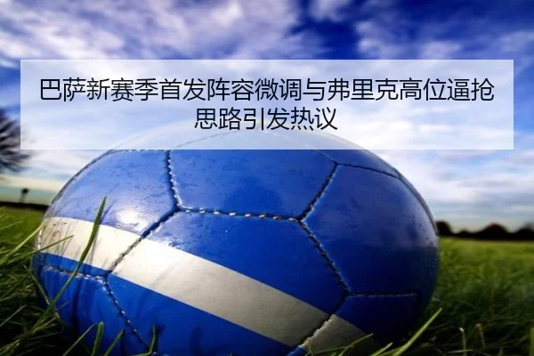 巴萨新赛季首发阵容微调与弗里克高位逼抢思路引发热议